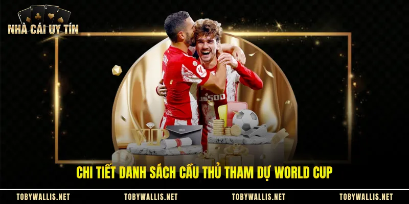 Chi tiết danh sách cầu thủ tham dự World Cup