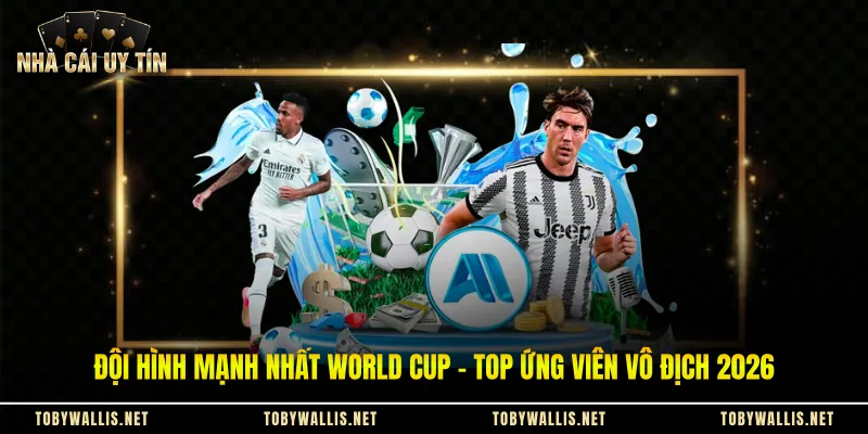 Đội Hình Mạnh Nhất World Cup - Top Ứng Viên Vô Địch 2026