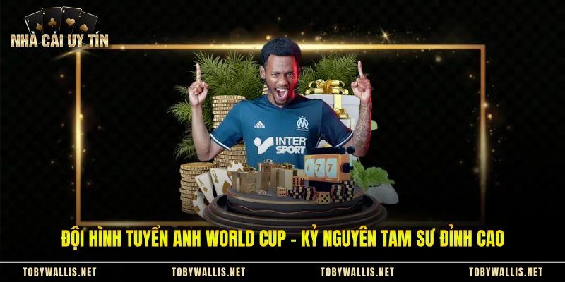 Đội Hình Tuyển Anh World Cup - Kỷ Nguyên Tam Sư Đỉnh Cao