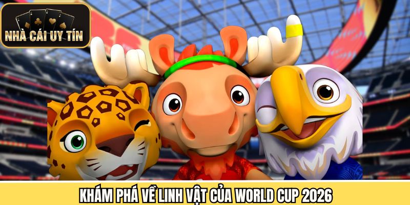 Tiết lộ 3 linh vật của World Cup 2026 mới nhất