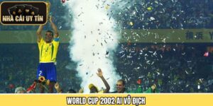 World Cup 2002 Ai Vô Địch Và Hành Trình Đến Ngôi Vương