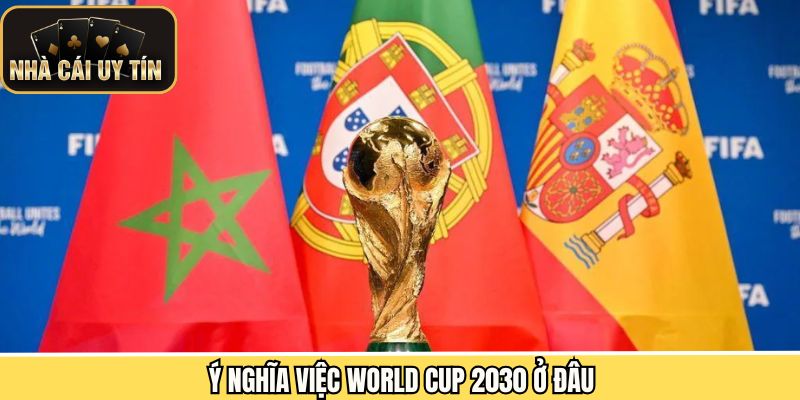 Ý nghĩa khi chọn nước đăng cai WC 2030 đa lục địa